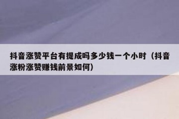 抖音涨赞平台有提成吗多少钱一个小时（抖音涨粉涨赞赚钱前景如何）