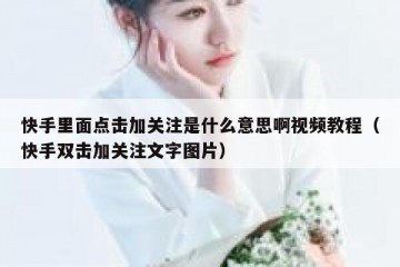 快手里面点击加关注是什么意思啊视频教程（快手双击加关注文字图片）