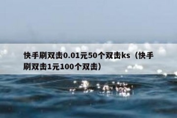 快手刷双击0.01元50个双击ks（快手刷双击1元100个双击）