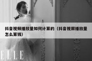 抖音视频播放量如何计算的（抖音视屏播放量怎么算钱）