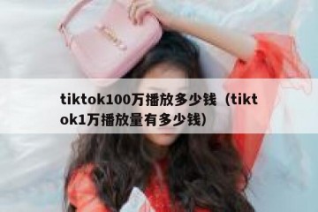 tiktok100万播放多少钱（tiktok1万播放量有多少钱）