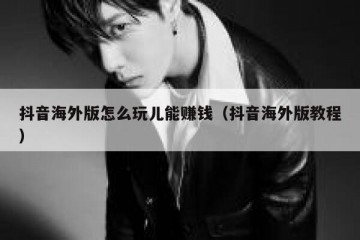 抖音海外版怎么玩儿能赚钱（抖音海外版教程）