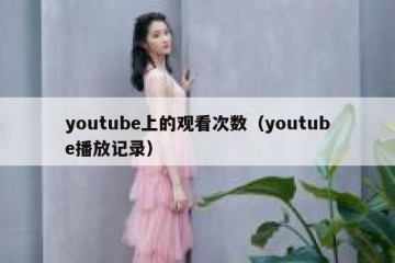 youtube上的观看次数（youtube播放记录）