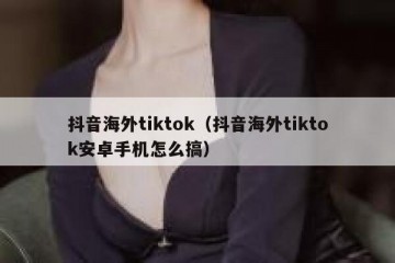 抖音海外tiktok（抖音海外tiktok安卓手机怎么搞）