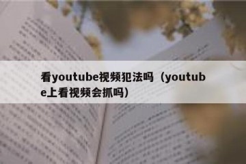 看youtube视频犯法吗（youtube上看视频会抓吗）