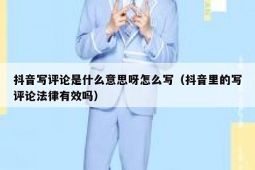 抖音写评论是什么意思呀怎么写（抖音里的写评论法律有效吗）