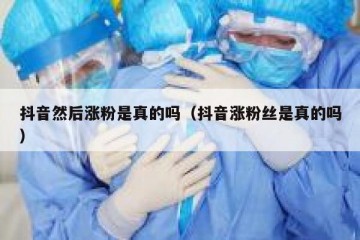 抖音然后涨粉是真的吗（抖音涨粉丝是真的吗）