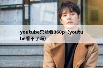 youtube只能看360p（youtube看不了吗）