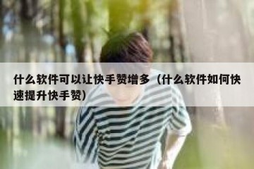 什么软件可以让快手赞增多（什么软件如何快速提升快手赞）