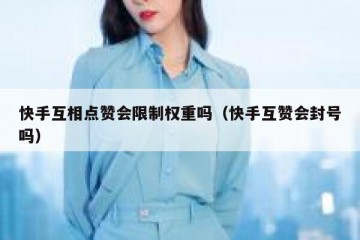 快手互相点赞会限制权重吗（快手互赞会封号吗）