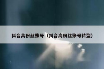 抖音高粉丝账号（抖音高粉丝账号转型）