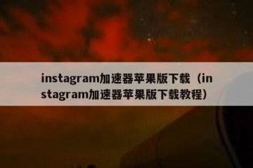 instagram加速器苹果版下载（instagram加速器苹果版下载教程）