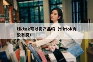 tiktok可以卖产品吗（tiktok有没有卖）