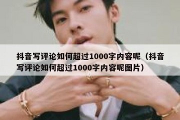 抖音写评论如何超过1000字内容呢（抖音写评论如何超过1000字内容呢图片）