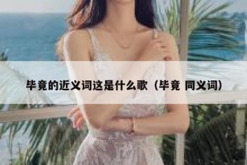 毕竟的近义词这是什么歌（毕竟 同义词）