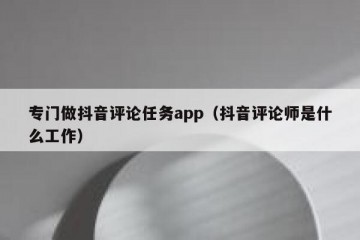 专门做抖音评论任务app（抖音评论师是什么工作）
