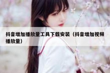 抖音增加播放量工具下载安装（抖音增加视频播放量）