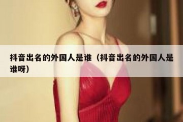 抖音出名的外国人是谁（抖音出名的外国人是谁呀）