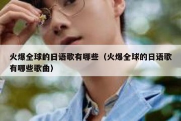 火爆全球的日语歌有哪些（火爆全球的日语歌有哪些歌曲）