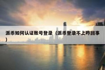 派币如何认证账号登录（派币登录不上咋回事）