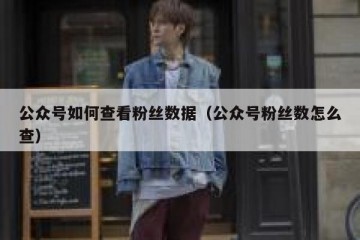 公众号如何查看粉丝数据（公众号粉丝数怎么查）