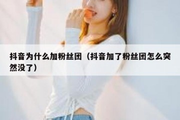 抖音为什么加粉丝团（抖音加了粉丝团怎么突然没了）