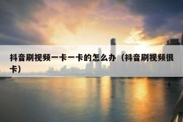 抖音刷视频一卡一卡的怎么办（抖音刷视频很卡）