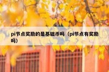 pi节点奖励的是基础币吗（pi节点有奖励吗）