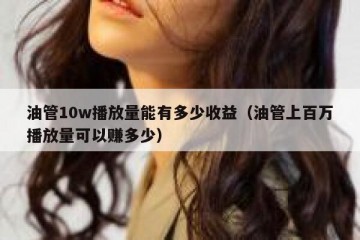 油管10w播放量能有多少收益（油管上百万播放量可以赚多少）