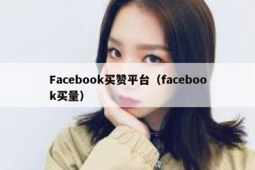 Facebook买赞平台（facebook买量）