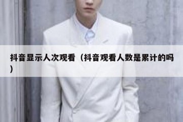 抖音显示人次观看（抖音观看人数是累计的吗）