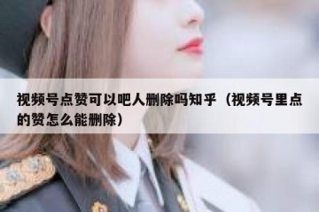 视频号点赞可以吧人删除吗知乎（视频号里点的赞怎么能删除）