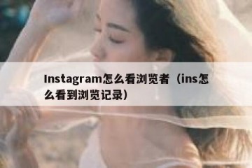 Instagram怎么看浏览者（ins怎么看到浏览记录）