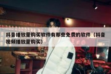 抖音播放量购买软件有那些免费的软件（抖音视频播放量购买）