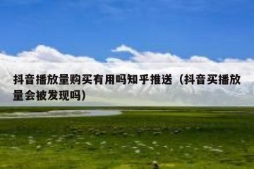 抖音播放量购买有用吗知乎推送（抖音买播放量会被发现吗）