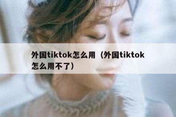 外国tiktok怎么用（外国tiktok怎么用不了）