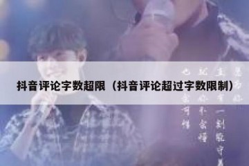 抖音评论字数超限（抖音评论超过字数限制）