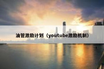 油管激励计划（youtube激励机制）
