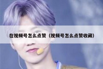 在视频号怎么点赞（视频号怎么点赞收藏）