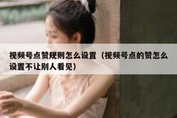 视频号点赞规则怎么设置（视频号点的赞怎么设置不让别人看见）