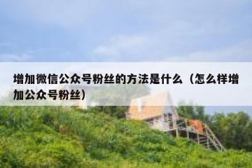 增加微信公众号粉丝的方法是什么（怎么样增加公众号粉丝）
