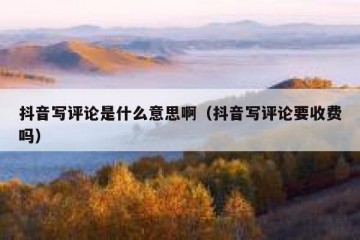 抖音写评论是什么意思啊（抖音写评论要收费吗）