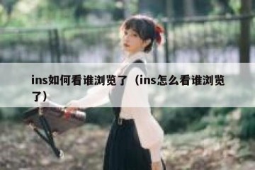 ins如何看谁浏览了（ins怎么看谁浏览了）