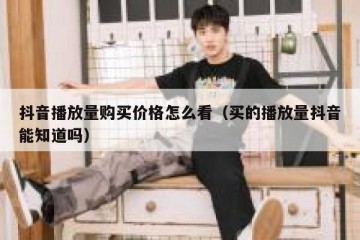 抖音播放量购买价格怎么看（买的播放量抖音能知道吗）
