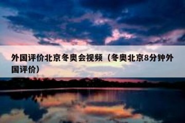 外国评价北京冬奥会视频（冬奥北京8分钟外国评价）