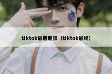 tiktok最后期限（tiktok最终）