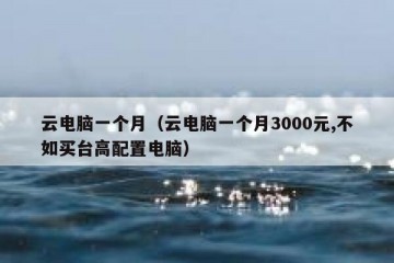 云电脑一个月（云电脑一个月3000元,不如买台高配置电脑）