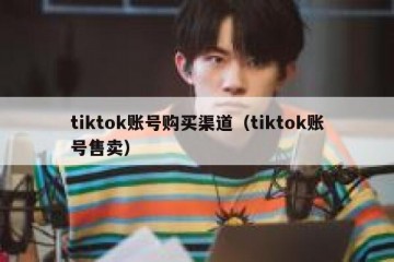 tiktok账号购买渠道（tiktok账号售卖）