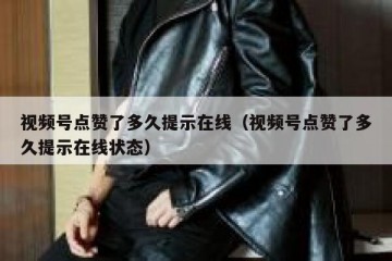 视频号点赞了多久提示在线（视频号点赞了多久提示在线状态）