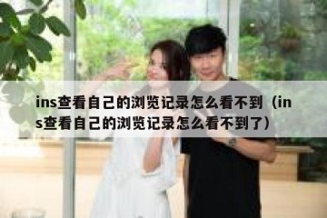 ins查看自己的浏览记录怎么看不到（ins查看自己的浏览记录怎么看不到了）